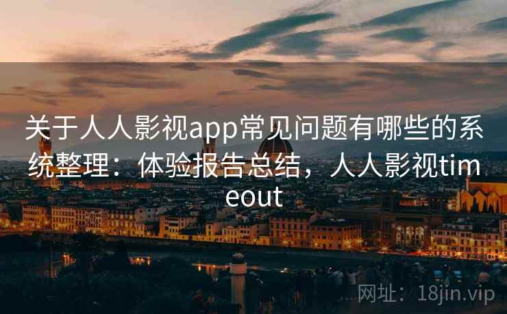 关于人人影视app常见问题有哪些的系统整理:体验报告总结,人人影视timeout 关于人人影视app常见问题有哪些的系统整理:体验报告总结,人人影视timeout
