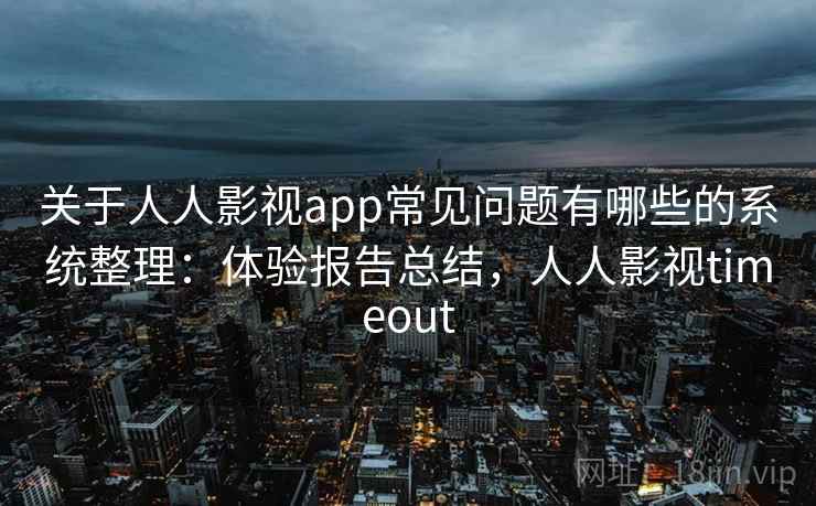关于人人影视app常见问题有哪些的系统整理:体验报告总结,人人影视timeout 关于人人影视app常见问题有哪些的系统整理:体验报告总结,人人影视timeout