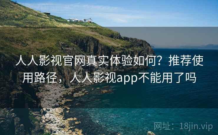 人人影视官网真实体验如何？推荐使用路径，人人影视app不能用了吗