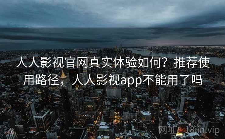 人人影视官网真实体验如何?推荐使用路径,人人影视app不能用了吗 人人影视官网真实体验如何?推荐使用路径,人人影视app不能用了吗