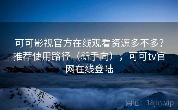 可可影视官方在线观看资源多不多?推荐使用路径(新手向),可可tv官网在线登陆 可可影视官方在线观看资源多不多?推荐使用路径(新手向),可可tv官网在线登陆