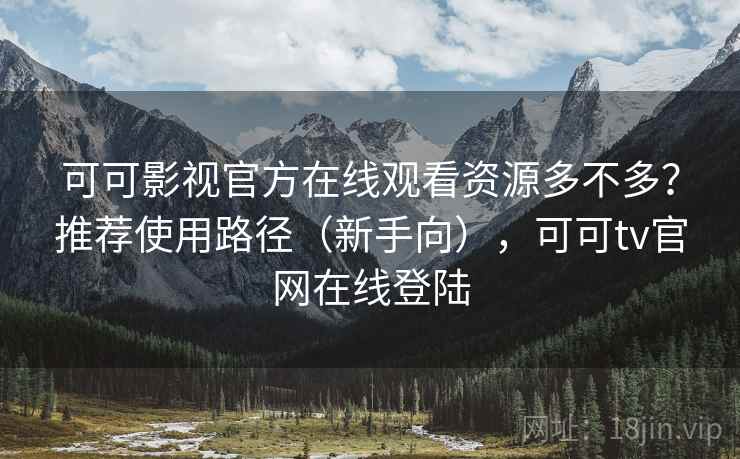 可可影视官方在线观看资源多不多?推荐使用路径(新手向),可可tv官网在线登陆 可可影视官方在线观看资源多不多?推荐使用路径(新手向),可可tv官网在线登陆