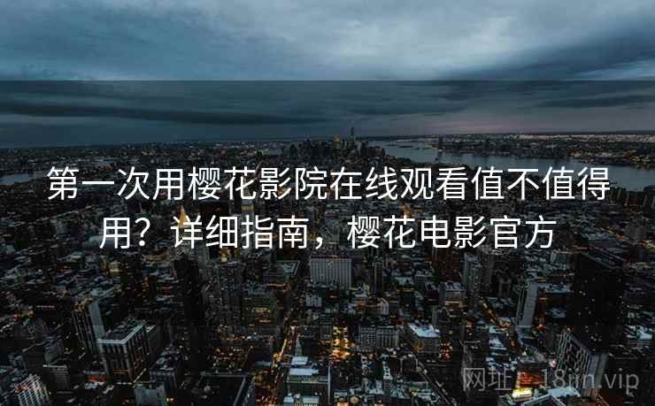 第一次用樱花影院在线观看值不值得用?详细指南,樱花电影官方 第一次用樱花影院在线观看值不值得用?详细指南,樱花电影官方