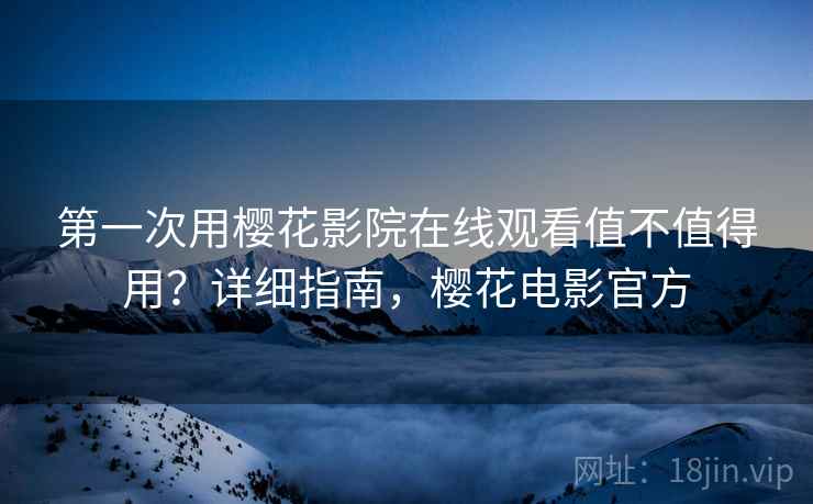 第一次用樱花影院在线观看值不值得用?详细指南,樱花电影官方 第一次用樱花影院在线观看值不值得用?详细指南,樱花电影官方