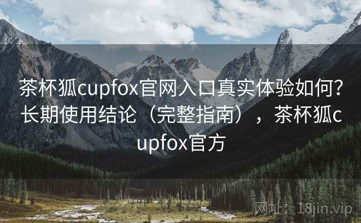 茶杯狐cupfox官网入口真实体验如何?长期使用结论(完整指南),茶杯狐cupfox官方 茶杯狐cupfox官网入口真实体验如何?长期使用结论(完整指南),茶杯狐cupfox官方