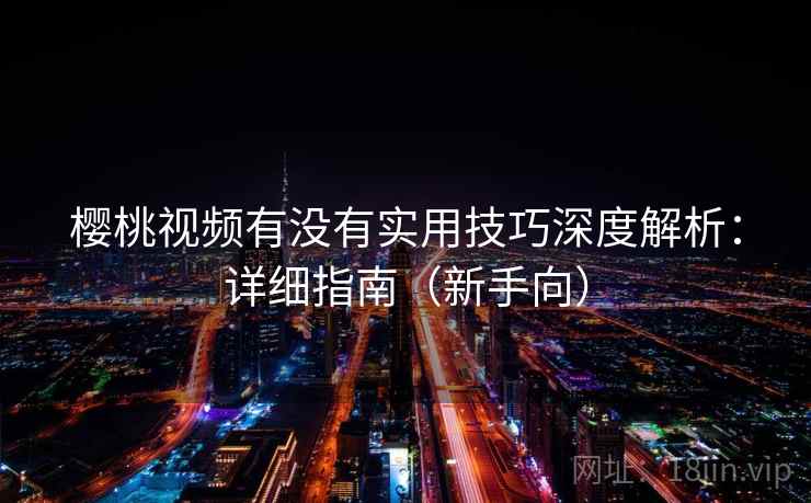 樱桃视频有没有实用技巧深度解析:详细指南(新手向) 樱桃视频有没有实用技巧深度解析:详细指南(新手向)