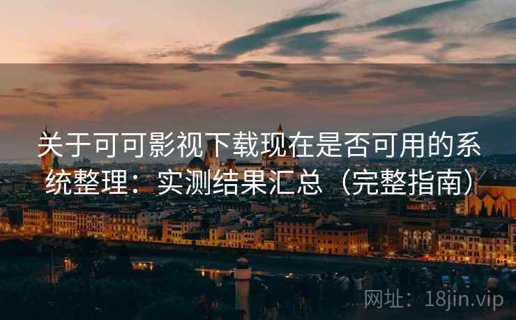 关于可可影视下载现在是否可用的系统整理：实测结果汇总（完整指南）