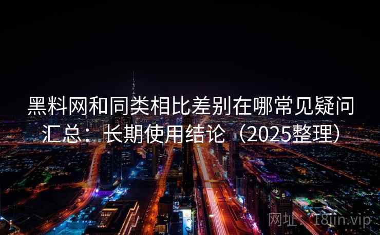 黑料网和同类相比差别在哪常见疑问汇总:长期使用结论(2025整理) 黑料网和同类相比差别在哪常见疑问汇总:长期使用结论(2025整理)