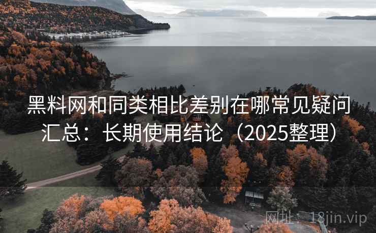 黑料网和同类相比差别在哪常见疑问汇总:长期使用结论(2025整理) 黑料网和同类相比差别在哪常见疑问汇总:长期使用结论(2025整理)