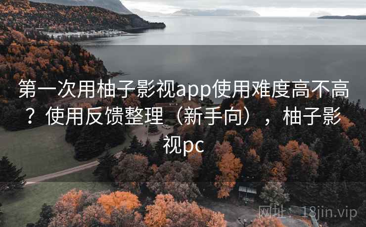 第一次用柚子影视app使用难度高不高?使用反馈整理(新手向),柚子影视pc 第一次用柚子影视app使用难度高不高?使用反馈整理(新手向),柚子影视pc