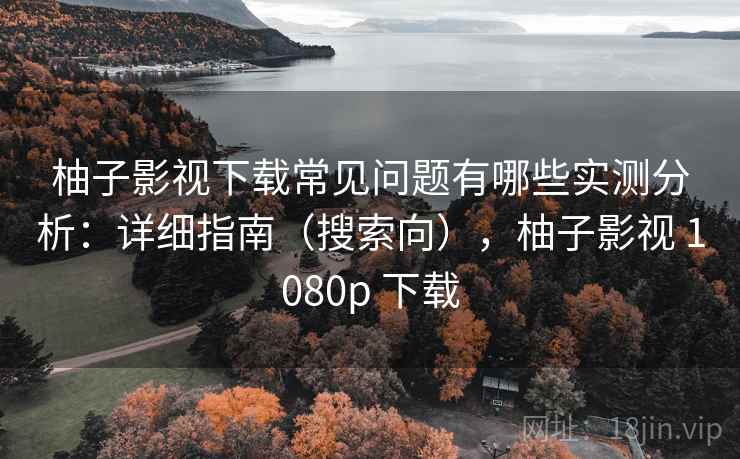 柚子影视下载常见问题有哪些实测分析:详细指南(搜索向),柚子影视 1080p 下载 柚子影视下载常见问题有哪些实测分析:详细指南(搜索向),柚子影视 1080p 下载