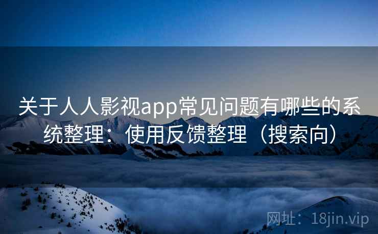 关于人人影视app常见问题有哪些的系统整理:使用反馈整理(搜索向) 关于人人影视app常见问题有哪些的系统整理:使用反馈整理(搜索向)
