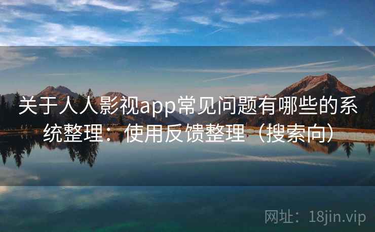 关于人人影视app常见问题有哪些的系统整理：使用反馈整理（搜索向）