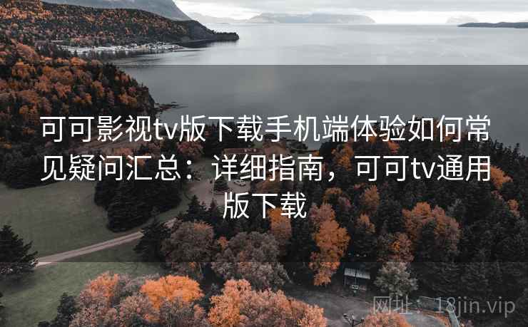 可可影视tv版下载手机端体验如何常见疑问汇总:详细指南,可可tv通用版下载 可可影视tv版下载手机端体验如何常见疑问汇总:详细指南,可可tv通用版下载