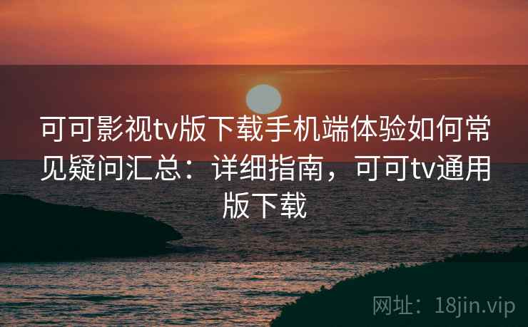 可可影视tv版下载手机端体验如何常见疑问汇总：详细指南，可可tv通用版下载