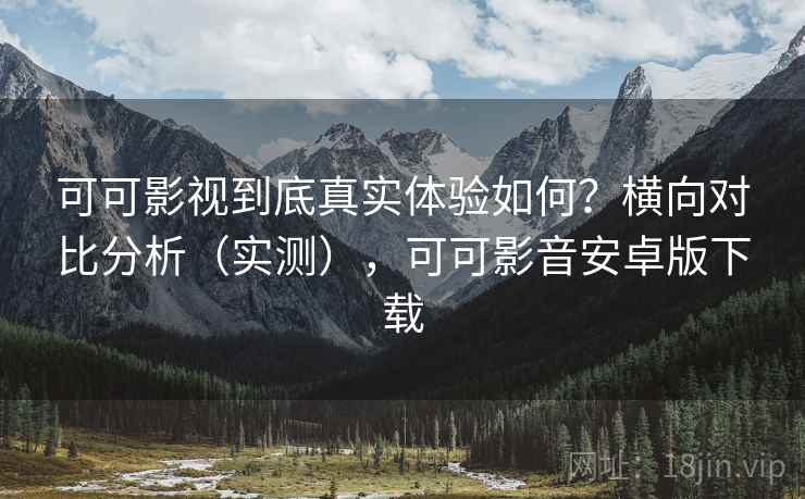 可可影视到底真实体验如何?横向对比分析(实测),可可影音安卓版下载 可可影视到底真实体验如何?横向对比分析(实测),可可影音安卓版下载