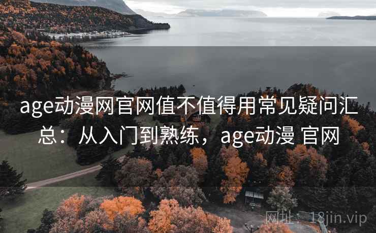 age动漫网官网值不值得用常见疑问汇总:从入门到熟练,age动漫 官网 age动漫网官网值不值得用常见疑问汇总:从入门到熟练,age动漫 官网