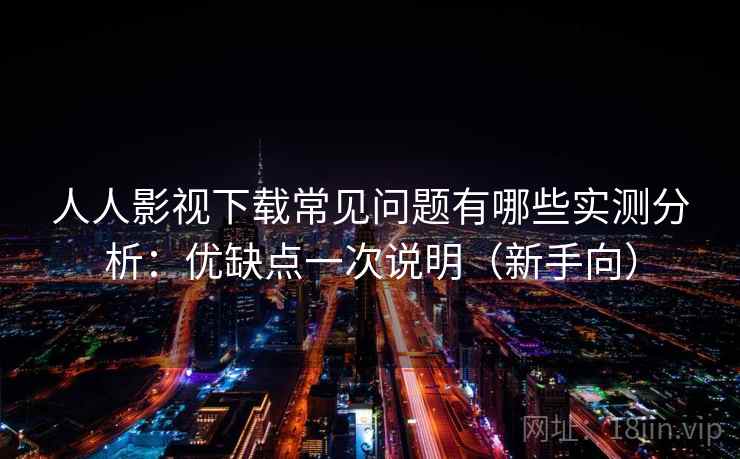 人人影视下载常见问题有哪些实测分析：优缺点一次说明（新手向）