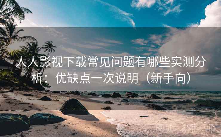 人人影视下载常见问题有哪些实测分析:优缺点一次说明(新手向) 人人影视下载常见问题有哪些实测分析:优缺点一次说明(新手向)