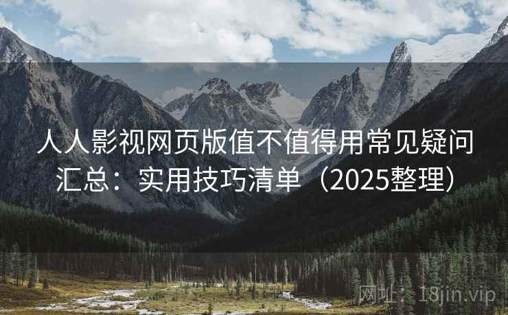 人人影视网页版值不值得用常见疑问汇总:实用技巧清单(2025整理) 人人影视网页版值不值得用常见疑问汇总:实用技巧清单(2025整理)