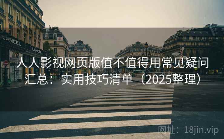 人人影视网页版值不值得用常见疑问汇总：实用技巧清单（2025整理）