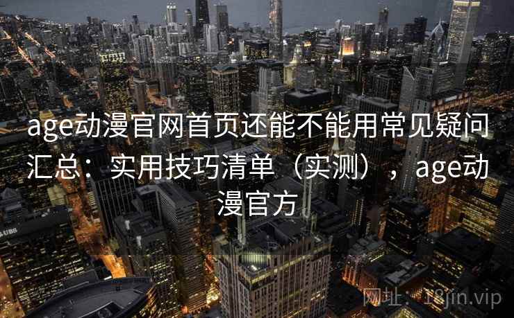 age动漫官网首页还能不能用常见疑问汇总：实用技巧清单（实测），age动漫官方