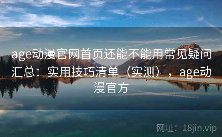 age动漫官网首页还能不能用常见疑问汇总:实用技巧清单(实测),age动漫官方 age动漫官网首页还能不能用常见疑问汇总:实用技巧清单(实测),age动漫官方