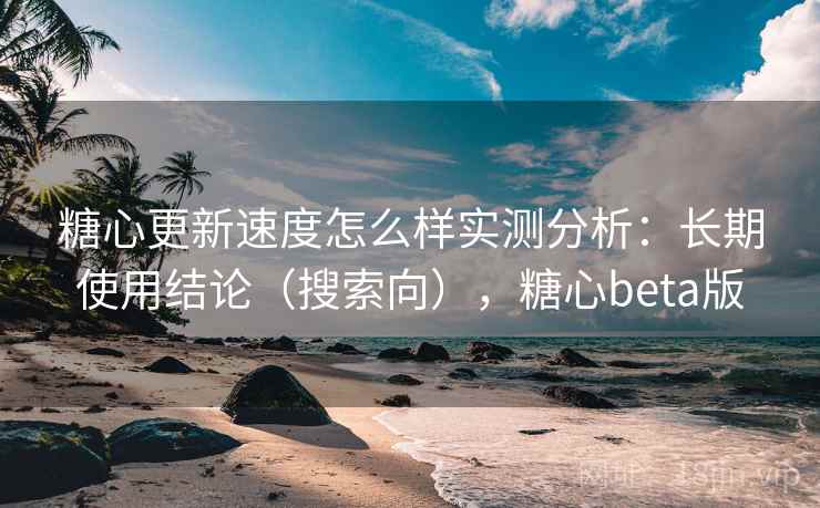 糖心更新速度怎么样实测分析:长期使用结论(搜索向),糖心beta版 糖心更新速度怎么样实测分析:长期使用结论(搜索向),糖心beta版
