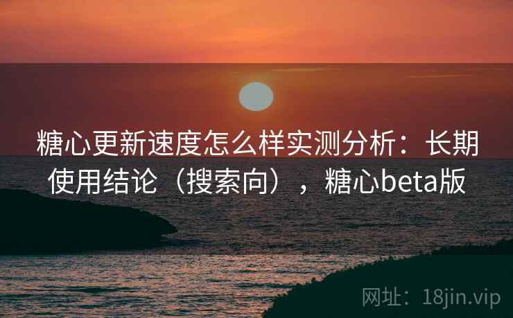 糖心更新速度怎么样实测分析：长期使用结论（搜索向），糖心beta版