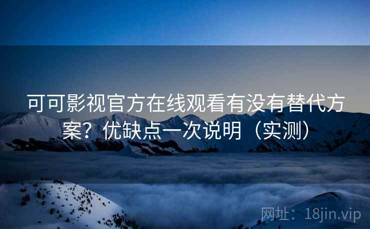 可可影视官方在线观看有没有替代方案？优缺点一次说明（实测）