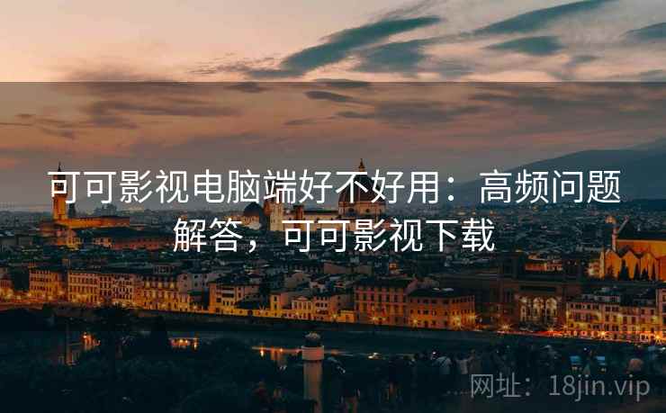 可可影视电脑端好不好用：高频问题解答，可可影视下载