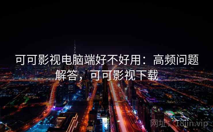 可可影视电脑端好不好用:高频问题解答,可可影视下载 可可影视电脑端好不好用:高频问题解答,可可影视下载