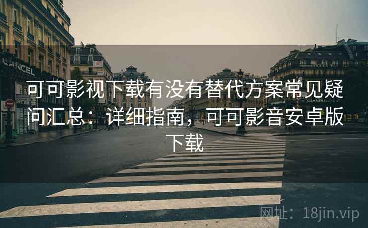 可可影视下载有没有替代方案常见疑问汇总:详细指南,可可影音安卓版下载 可可影视下载有没有替代方案常见疑问汇总:详细指南,可可影音安卓版下载