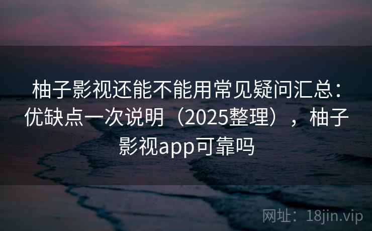 柚子影视还能不能用常见疑问汇总：优缺点一次说明（2025整理），柚子影视app可靠吗