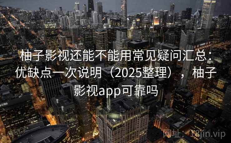 柚子影视还能不能用常见疑问汇总:优缺点一次说明(2025整理),柚子影视app可靠吗 柚子影视还能不能用常见疑问汇总:优缺点一次说明(2025整理),柚子影视app可靠吗