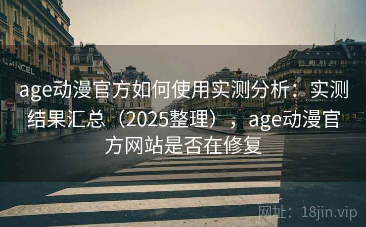 age动漫官方如何使用实测分析：实测结果汇总（2025整理），age动漫官方网站是否在修复
