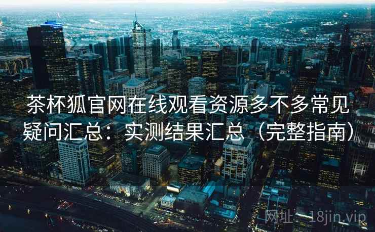 茶杯狐官网在线观看资源多不多常见疑问汇总:实测结果汇总(完整指南) 茶杯狐官网在线观看资源多不多常见疑问汇总:实测结果汇总(完整指南)