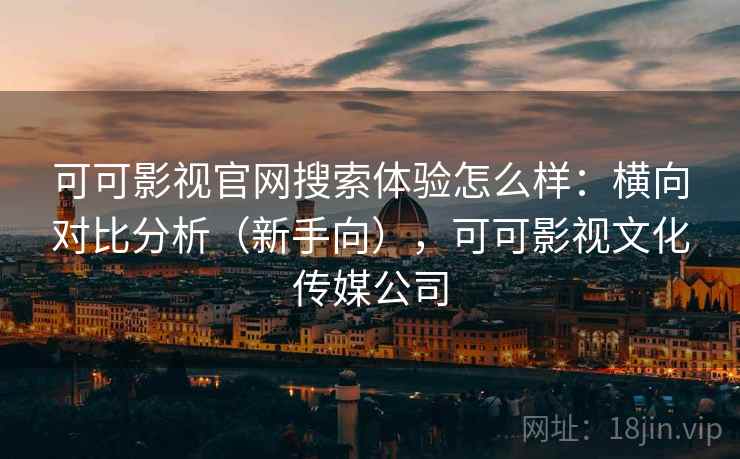 可可影视官网搜索体验怎么样:横向对比分析(新手向),可可影视文化传媒公司 可可影视官网搜索体验怎么样:横向对比分析(新手向),可可影视文化传媒公司