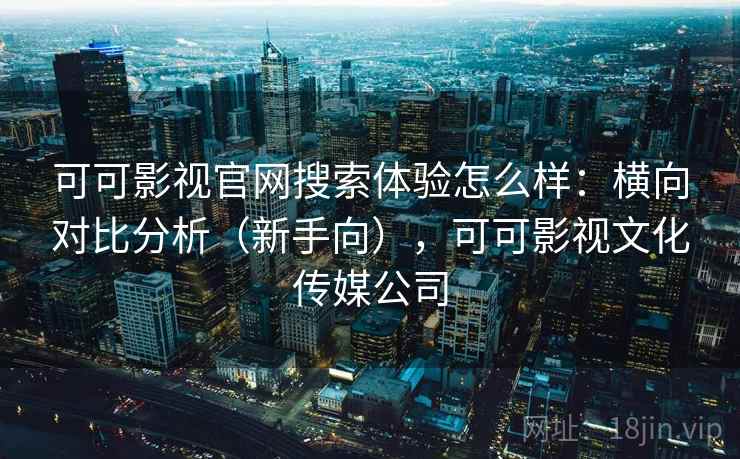 可可影视官网搜索体验怎么样：横向对比分析（新手向），可可影视文化传媒公司