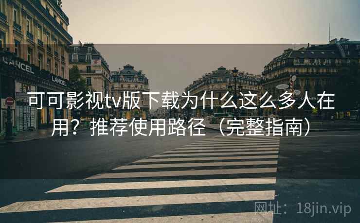 可可影视tv版下载为什么这么多人在用?推荐使用路径(完整指南) 可可影视tv版下载为什么这么多人在用?推荐使用路径(完整指南)