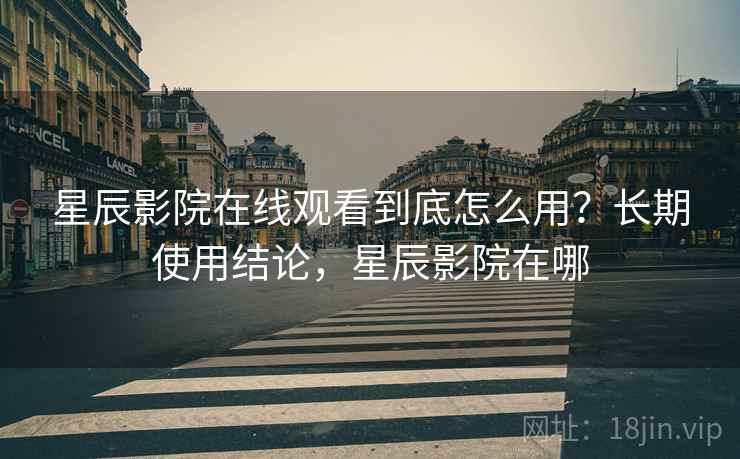 星辰影院在线观看到底怎么用？长期使用结论，星辰影院在哪