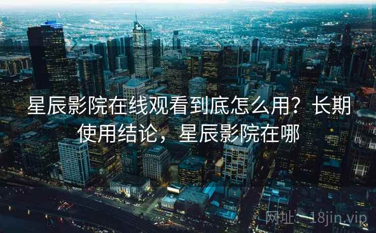 星辰影院在线观看到底怎么用?长期使用结论,星辰影院在哪 星辰影院在线观看到底怎么用?长期使用结论,星辰影院在哪