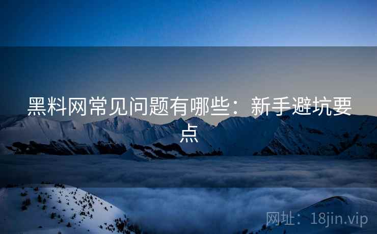 黑料网常见问题有哪些:新手避坑要点 黑料网常见问题有哪些:新手避坑要点