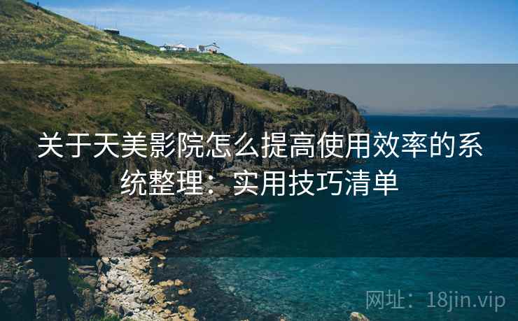 关于天美影院怎么提高使用效率的系统整理：实用技巧清单