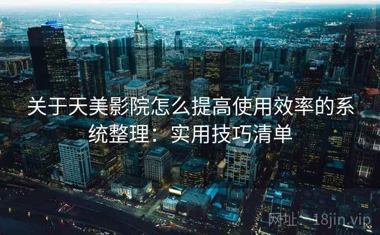 关于天美影院怎么提高使用效率的系统整理:实用技巧清单 关于天美影院怎么提高使用效率的系统整理:实用技巧清单