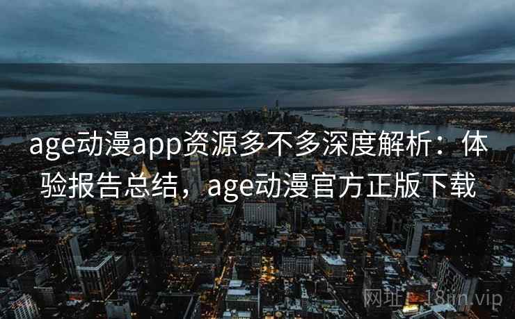 age动漫app资源多不多深度解析：体验报告总结，age动漫官方正版下载