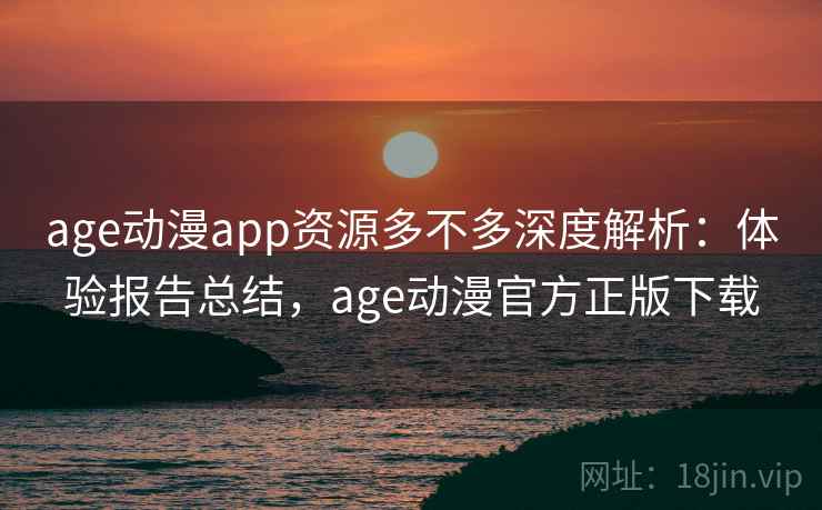 age动漫app资源多不多深度解析:体验报告总结,age动漫官方正版下载 age动漫app资源多不多深度解析:体验报告总结,age动漫官方正版下载