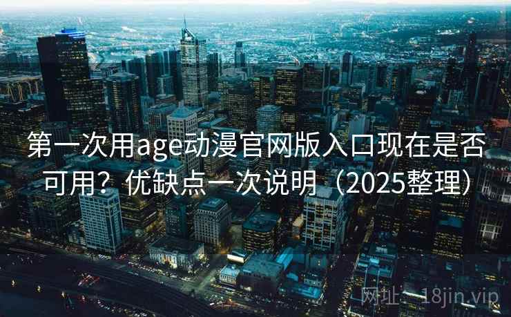 第一次用age动漫官网版入口现在是否可用？优缺点一次说明（2025整理）