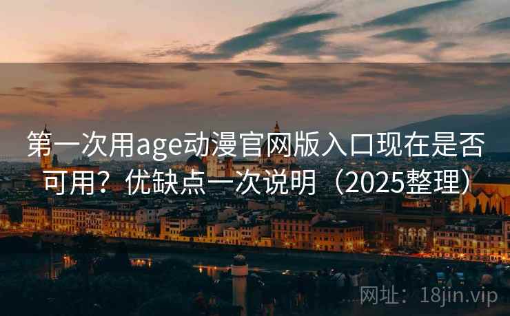第一次用age动漫官网版入口现在是否可用?优缺点一次说明(2025整理) 第一次用age动漫官网版入口现在是否可用?优缺点一次说明(2025整理)
