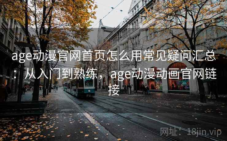 age动漫官网首页怎么用常见疑问汇总:从入门到熟练,age动漫动画官网链接 age动漫官网首页怎么用常见疑问汇总:从入门到熟练,age动漫动画官网链接
